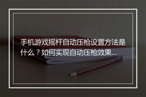 手机游戏摇杆自动压枪设置方法是什么？如何实现自动压枪效果？