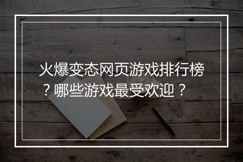 火爆变态网页游戏排行榜?哪些游戏最受欢迎?