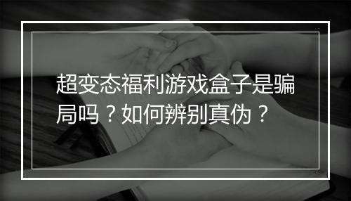 超变态福利游戏盒子是骗局吗?如何辨别真伪?