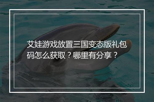 艾娃游戏放置三国变态版礼包码怎么获取?哪里有分享?