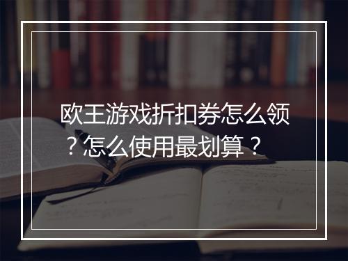 欧王游戏折扣券怎么领?怎么使用最划算?