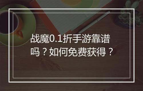战魔0.1折手游靠谱吗?如何免费获得?