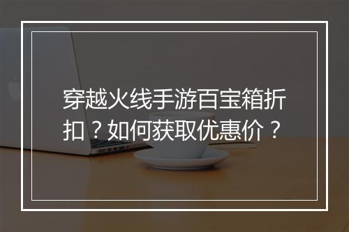 穿越火线手游百宝箱折扣?如何获取优惠价?