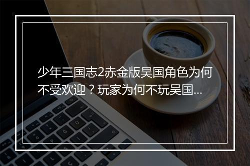 少年三国志2赤金版吴国角色为何不受欢迎？玩家为何不玩吴国？