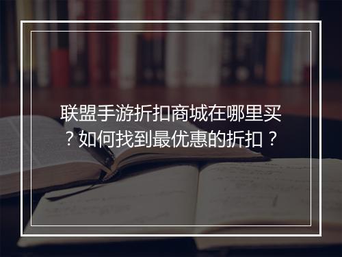 联盟手游折扣商城在哪里买?如何找到最优惠的折扣?