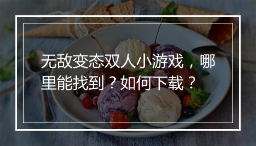 无敌变态双人小游戏,哪里能找到?如何下载?