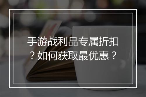 手游战利品专属折扣?如何获取最优惠?