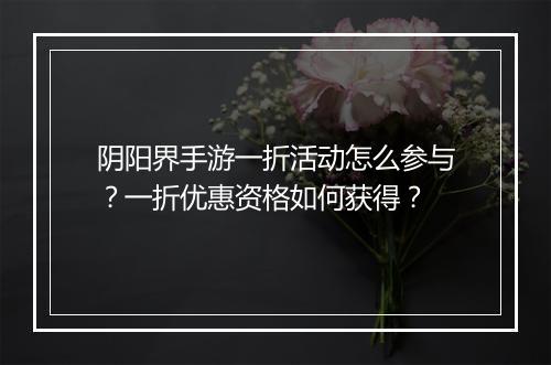 阴阳界手游一折活动怎么参与?一折优惠资格如何获得?