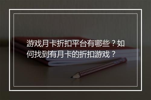 游戏月卡折扣平台有哪些？如何找到有月卡的折扣游戏？