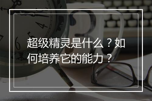 超级精灵是什么？如何培养它的能力？