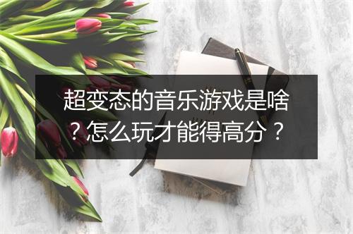 超变态的音乐游戏是啥?怎么玩才能得高分?