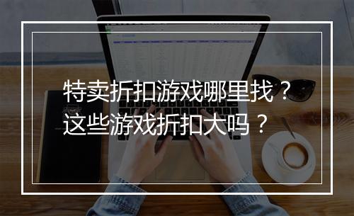 特卖折扣游戏哪里找?这些游戏折扣大吗?