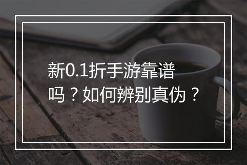 新0.1折手游靠谱吗?如何辨别真伪?