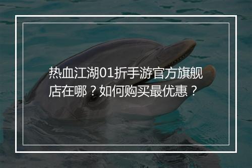 热血江湖01折手游官方旗舰店在哪？如何购买最优惠？
