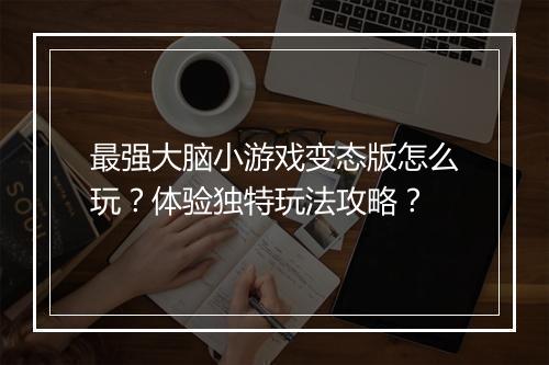 最强大脑小游戏变态版怎么玩?体验独特玩法攻略?