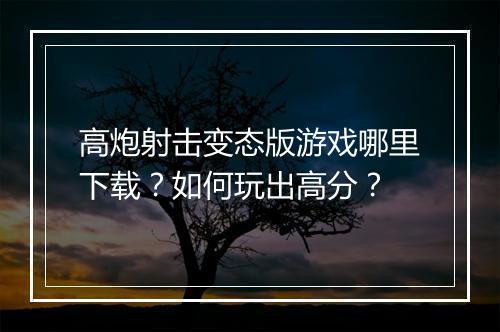 高炮射击变态版游戏哪里下载?如何玩出高分?