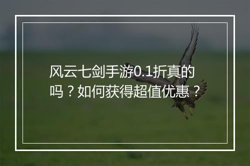 风云七剑手游0.1折真的吗?如何获得超值优惠?