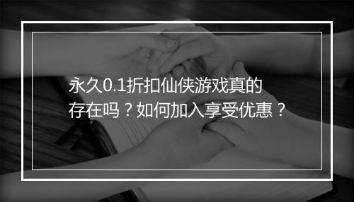 永久0.1折扣仙侠游戏真的存在吗?如何加入享受优惠?