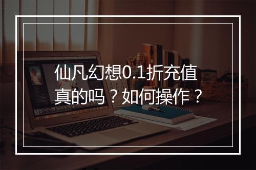 仙凡幻想0.1折充值真的吗？如何操作？