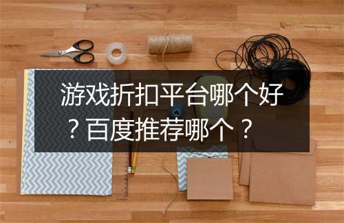 游戏折扣平台哪个好?百度推荐哪个?