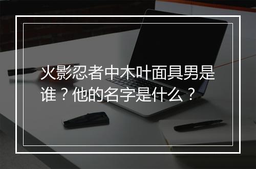 火影忍者中木叶面具男是谁？他的名字是什么？