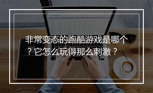 非常变态的跑酷游戏是哪个？它怎么玩得那么刺激？