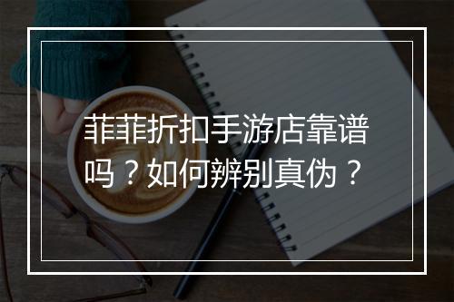 菲菲折扣手游店靠谱吗？如何辨别真伪？