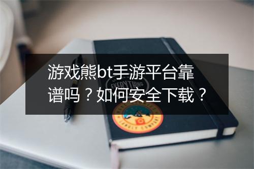 游戏熊bt手游平台靠谱吗？如何安全下载？