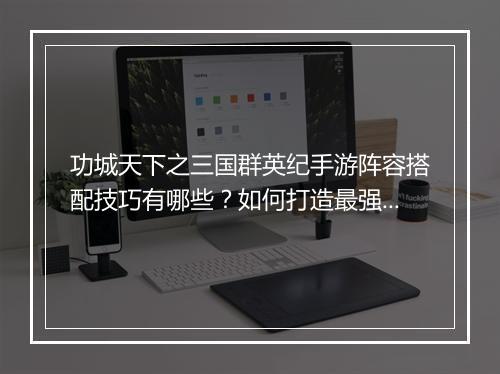 功城天下之三国群英纪手游阵容搭配技巧有哪些？如何打造最强阵容？