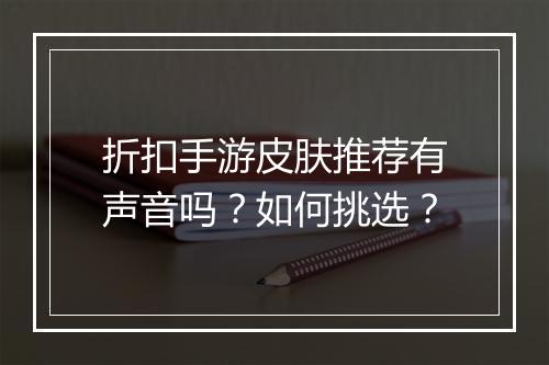 折扣手游皮肤推荐有声音吗？如何挑选？