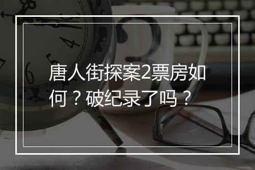 唐人街探案2票房如何?破纪录了吗?