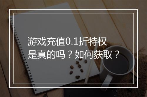 游戏充值0.1折特权是真的吗？如何获取？