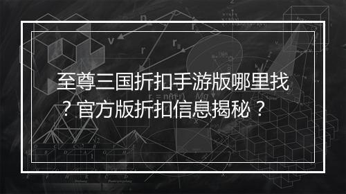 至尊三国折扣手游版哪里找?官方版折扣信息揭秘?