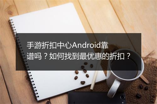 手游折扣中心Android靠谱吗？如何找到最优惠的折扣？