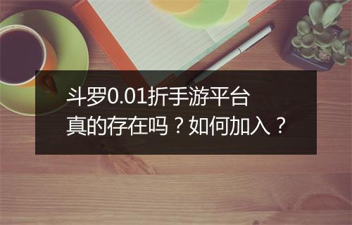 斗罗0.01折手游平台真的存在吗?如何加入?