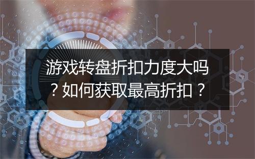 游戏转盘折扣力度大吗？如何获取最高折扣？