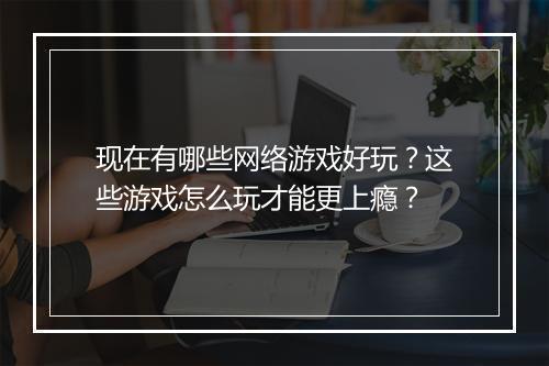 现在有哪些网络游戏好玩？这些游戏怎么玩才能更上瘾？