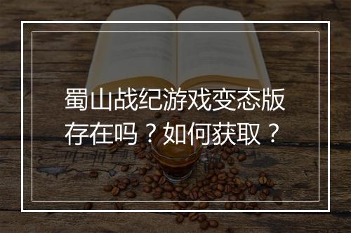 蜀山战纪游戏变态版存在吗？如何获取？