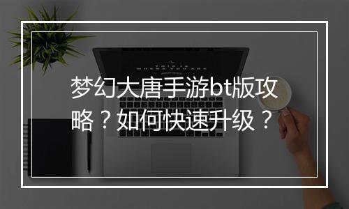 梦幻大唐手游bt版攻略?如何快速升级?