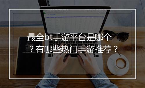 最全bt手游平台是哪个？有哪些热门手游推荐？