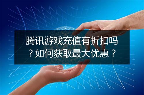 腾讯游戏充值有折扣吗？如何获取最大优惠？