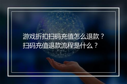 游戏折扣扫码充值怎么退款？扫码充值退款流程是什么？