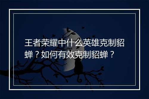 王者荣耀中什么英雄克制貂蝉？如何有效克制貂蝉？