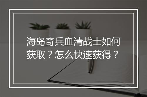 海岛奇兵血清战士如何获取？怎么快速获得？