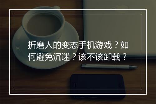 折磨人的变态手机游戏?如何避免沉迷?该不该卸载?
