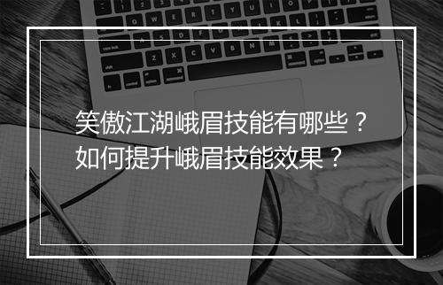 笑傲江湖峨眉技能有哪些？如何提升峨眉技能效果？
