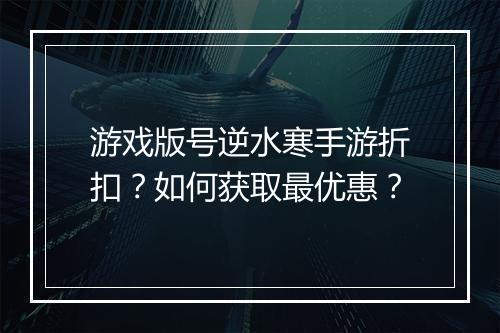 游戏版号逆水寒手游折扣？如何获取最优惠？