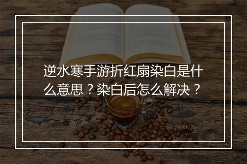 逆水寒手游折红扇染白是什么意思？染白后怎么解决？