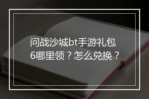 问战沙城bt手游礼包6哪里领？怎么兑换？