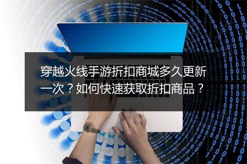 穿越火线手游折扣商城多久更新一次?如何快速获取折扣商品?